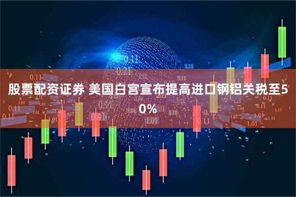 股票配资证券 美国白宫宣布提高进口钢铝关税至50%