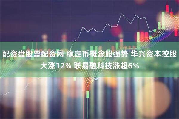 配资盘股票配资网 稳定币概念股强势 华兴资本控股大涨12% 联易融科技涨超6%