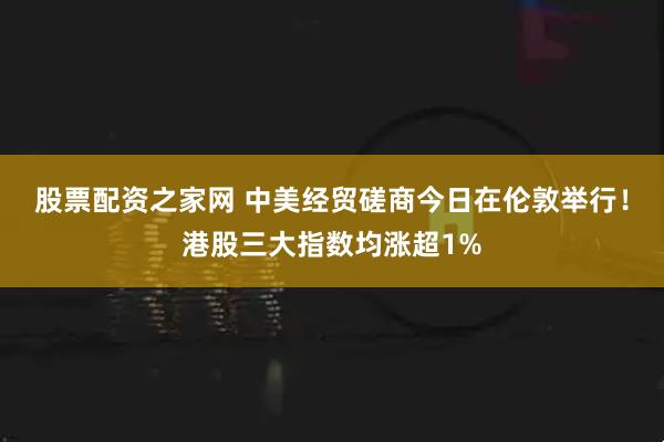 股票配资之家网 中美经贸磋商今日在伦敦举行！港股三大指数均涨超1%