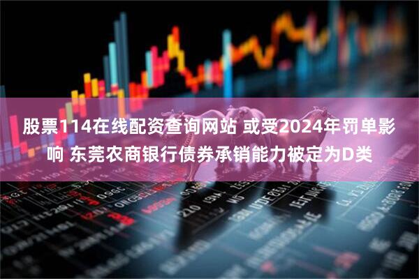 股票114在线配资查询网站 或受2024年罚单影响 东莞农商银行债券承销能力被定为D类