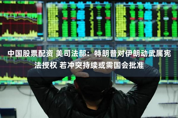 中国股票配资 美司法部：特朗普对伊朗动武属宪法授权 若冲突持续或需国会批准