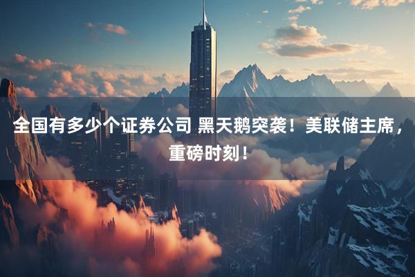 全国有多少个证券公司 黑天鹅突袭！美联储主席，重磅时刻！