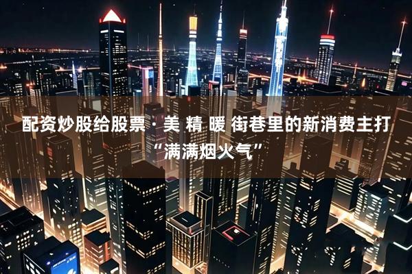 配资炒股给股票 · 美 精 暖 街巷里的新消费主打“满满烟火气”
