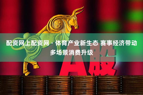 配资网上配资网 · 体育产业新生态 赛事经济带动多场景消费升级
