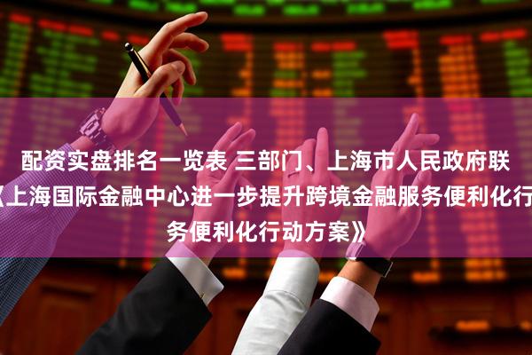 配资实盘排名一览表 三部门、上海市人民政府联合印发《上海国际金融中心进一步提升跨境金融服务便利化行动方案》