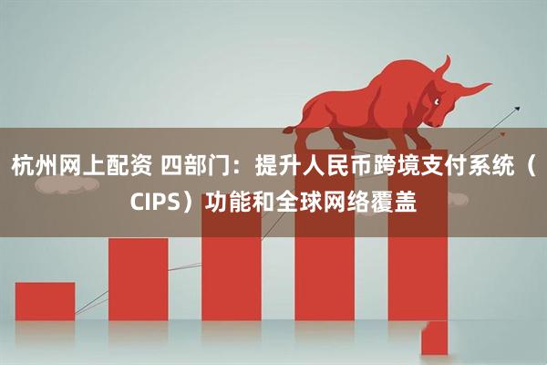 杭州网上配资 四部门：提升人民币跨境支付系统（CIPS）功能和全球网络覆盖