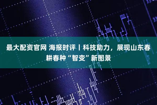 最大配资官网 海报时评丨科技助力，展现山东春耕春种“智变”新图景