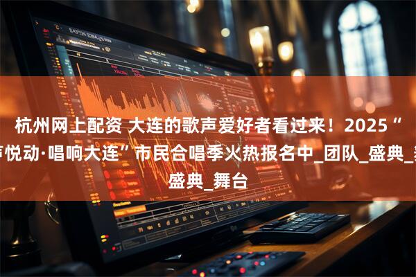 杭州网上配资 大连的歌声爱好者看过来！2025“合声悦动·唱响大连”市民合唱季火热报名中_团队_盛典_舞台