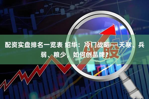 配资实盘排名一览表 绍华：冷门战略——天寒、兵弱、粮少，如何创品牌？