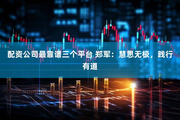 配资公司最靠谱三个平台 郑军：慧思无极，践行有道