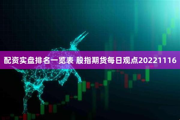 配资实盘排名一览表 股指期货每日观点20221116