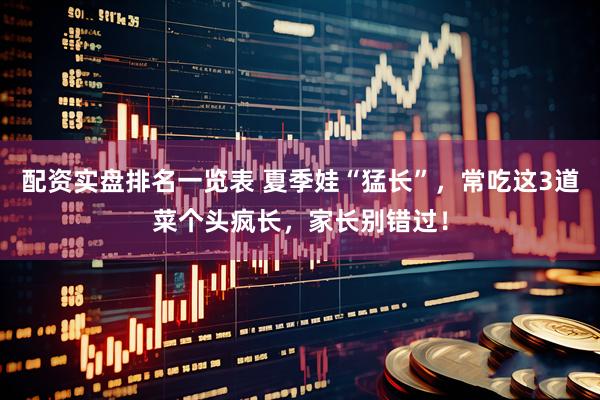 配资实盘排名一览表 夏季娃“猛长”，常吃这3道菜个头疯长，家长别错过！