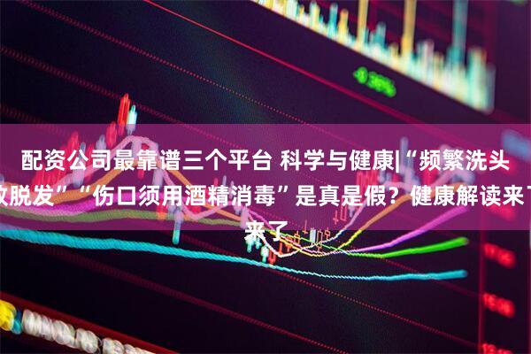 配资公司最靠谱三个平台 科学与健康|“频繁洗头致脱发”“伤口须用酒精消毒”是真是假？健康解读来了