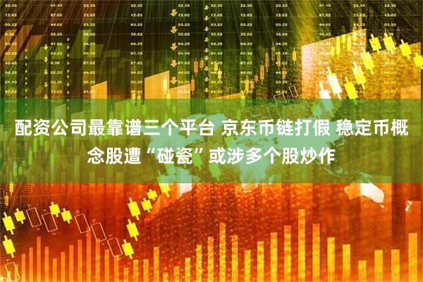 配资公司最靠谱三个平台 京东币链打假 稳定币概念股遭“碰瓷”或涉多个股炒作