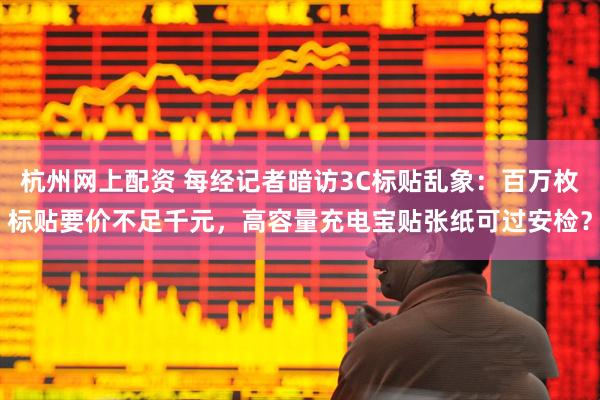 杭州网上配资 每经记者暗访3C标贴乱象：百万枚标贴要价不足千元，高容量充电宝贴张纸可过安检？
