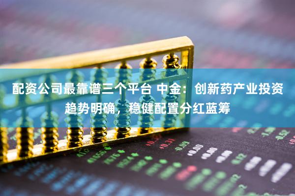 配资公司最靠谱三个平台 中金：创新药产业投资趋势明确，稳健配置分红蓝筹