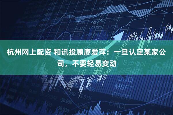 杭州网上配资 和讯投顾廖爱萍：一旦认定某家公司，不要轻易变动