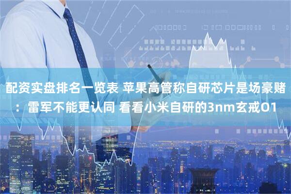 配资实盘排名一览表 苹果高管称自研芯片是场豪赌：雷军不能更认同 看看小米自研的3nm玄戒O1