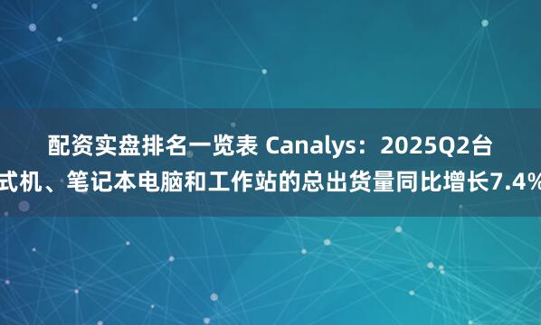 配资实盘排名一览表 Canalys：2025Q2台式机、笔记本电脑和工作站的总出货量同比增长7.4%