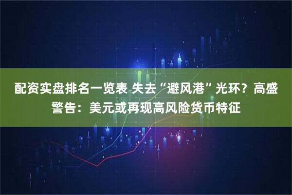 配资实盘排名一览表 失去“避风港”光环？高盛警告：美元或再现高风险货币特征