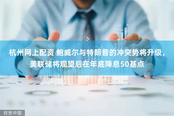 杭州网上配资 鲍威尔与特朗普的冲突势将升级，美联储将观望后在年底降息50基点