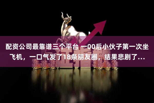 配资公司最靠谱三个平台 一00后小伙子第一次坐飞机，一口气发了18条朋友圈，结果悲剧了…
