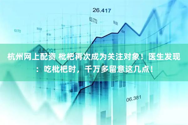 杭州网上配资 枇杷再次成为关注对象！医生发现：吃枇杷时，千万多留意这几点！