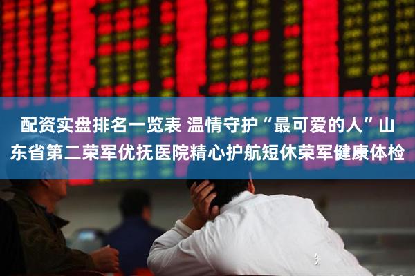 配资实盘排名一览表 温情守护“最可爱的人”山东省第二荣军优抚医院精心护航短休荣军健康体检