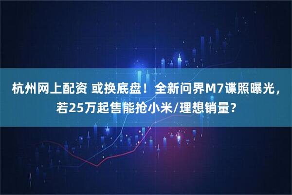 杭州网上配资 或换底盘！全新问界M7谍照曝光，若25万起售能抢小米/理想销量？