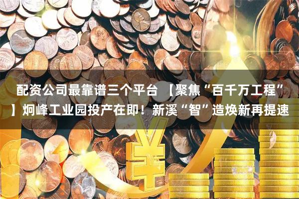 配资公司最靠谱三个平台 【聚焦“百千万工程”】炯峰工业园投产在即！新溪“智”造焕新再提速