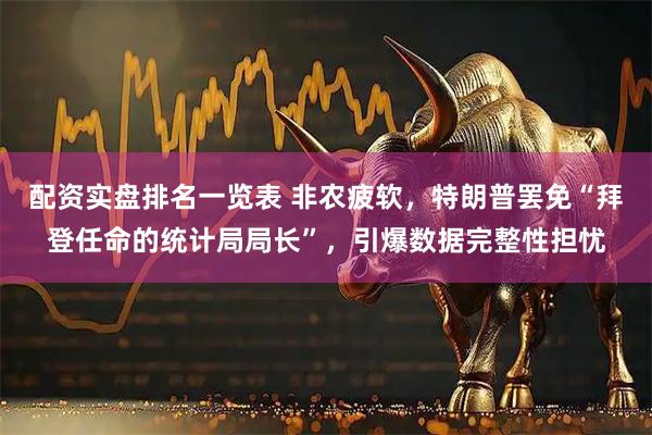 配资实盘排名一览表 非农疲软，特朗普罢免“拜登任命的统计局局长”，引爆数据完整性担忧