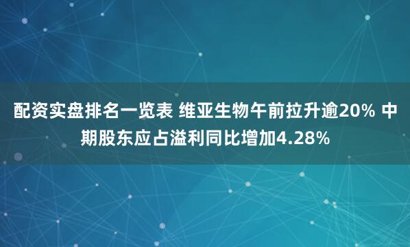 配资实盘排名一览表 维亚生物午前拉升逾20% 中期股东应占溢利同比增加4.28%
