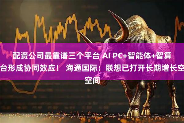 配资公司最靠谱三个平台 AI PC+智能体+智算平台形成协同效应！ 海通国际：联想已打开长期增长空间