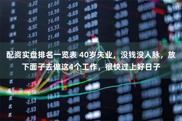 配资实盘排名一览表 40岁失业，没钱没人脉，放下面子去做这4个工作，很快过上好日子