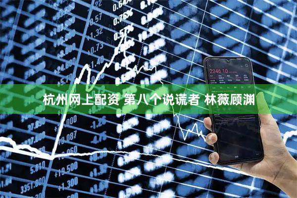 杭州网上配资 第八个说谎者 林薇顾渊