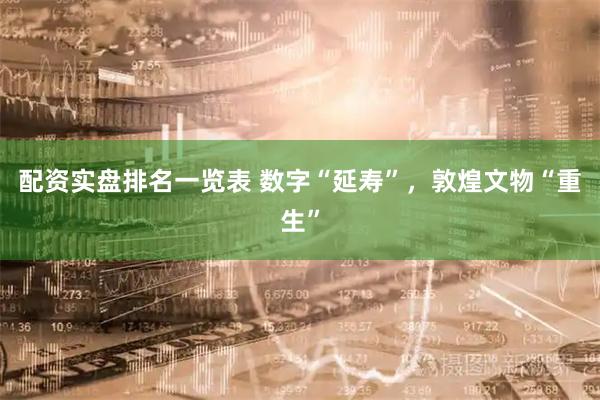配资实盘排名一览表 数字“延寿”，敦煌文物“重生”