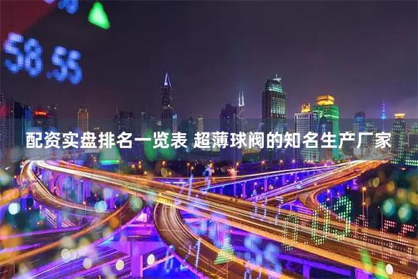 配资实盘排名一览表 超薄球阀的知名生产厂家