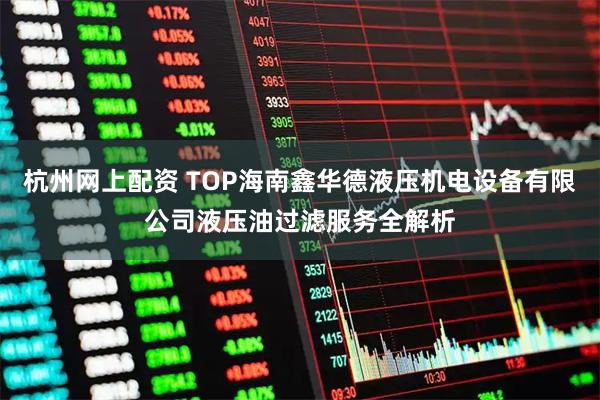 杭州网上配资 TOP海南鑫华德液压机电设备有限公司液压油过滤服务全解析