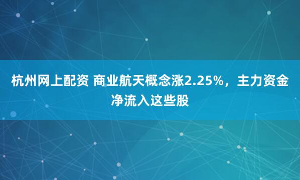 杭州网上配资 商业航天概念涨2.25%，主力资金净流入这些股
