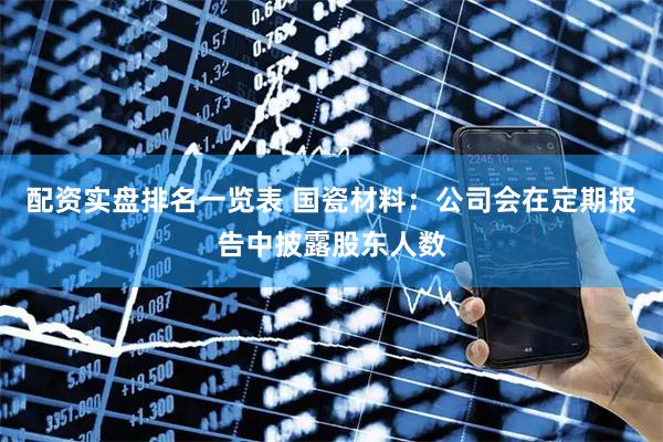 配资实盘排名一览表 国瓷材料：公司会在定期报告中披露股东人数