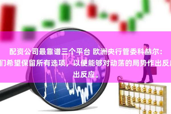 配资公司最靠谱三个平台 欧洲央行管委科赫尔：我们希望保留所有选项，以便能够对动荡的局势作出反应。