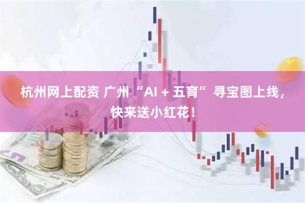杭州网上配资 广州 “AI + 五育” 寻宝图上线，快来送小红花！