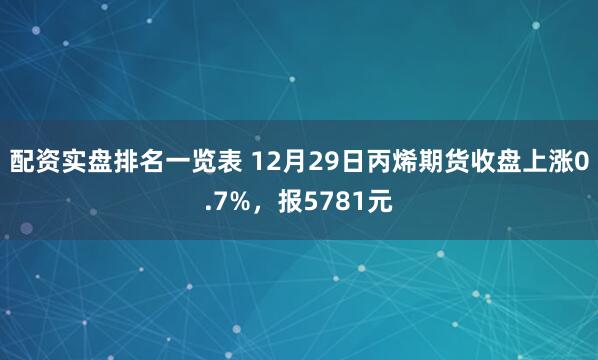 配资实盘排名一览表 12月29日丙烯期货收盘上涨0.7%，报5781元