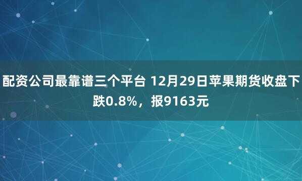 配资公司最靠谱三个平台 12月29日苹果期货收盘下跌0.8%,报9163元