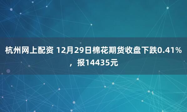 杭州网上配资 12月29日棉花期货收盘下跌0.41%，报14435元