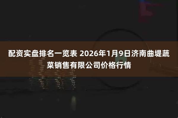 配资实盘排名一览表 2026年1月9日济南曲堤蔬菜销售有限公司价格行情