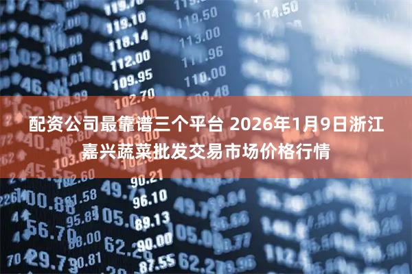 配资公司最靠谱三个平台 2026年1月9日浙江嘉兴蔬菜批发交易市场价格行情