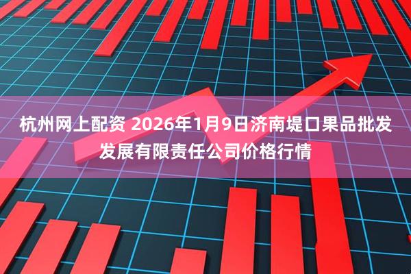 杭州网上配资 2026年1月9日济南堤口果品批发发展有限责任公司价格行情
